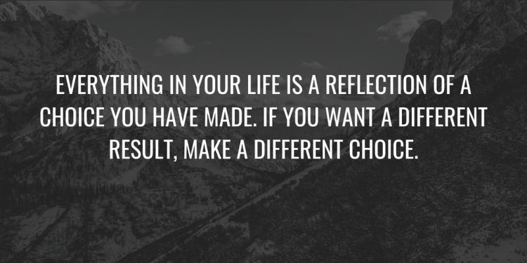 everything in your life is a reflection of a choice you have made. if you want a different result, make a different choice.