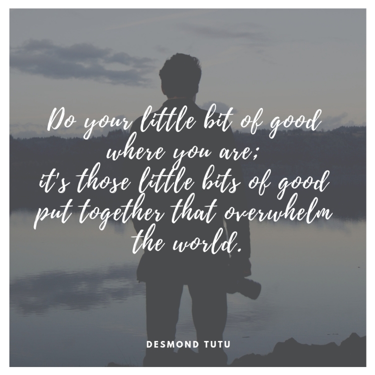 Do your little bit of good where you are; it's those little bits of good put together that overwhelm the world.
